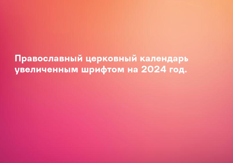 Православный церковный календарь увеличенным шрифтом на 2024 год.