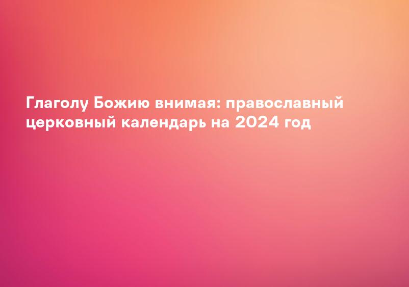 Глаголу Божию внимая: православный церковный календарь на 2024 год