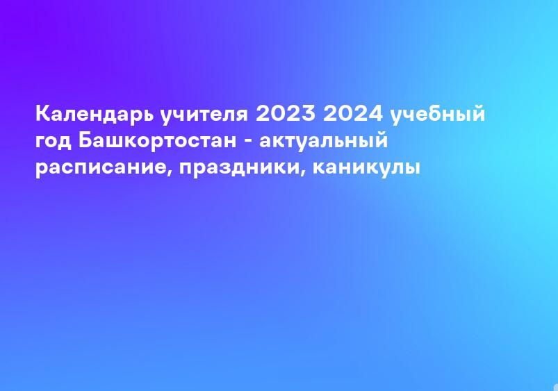Календарь учителя 2023 2024 учебный год Башкортостан - актуальный расписание, праздники, каникулы