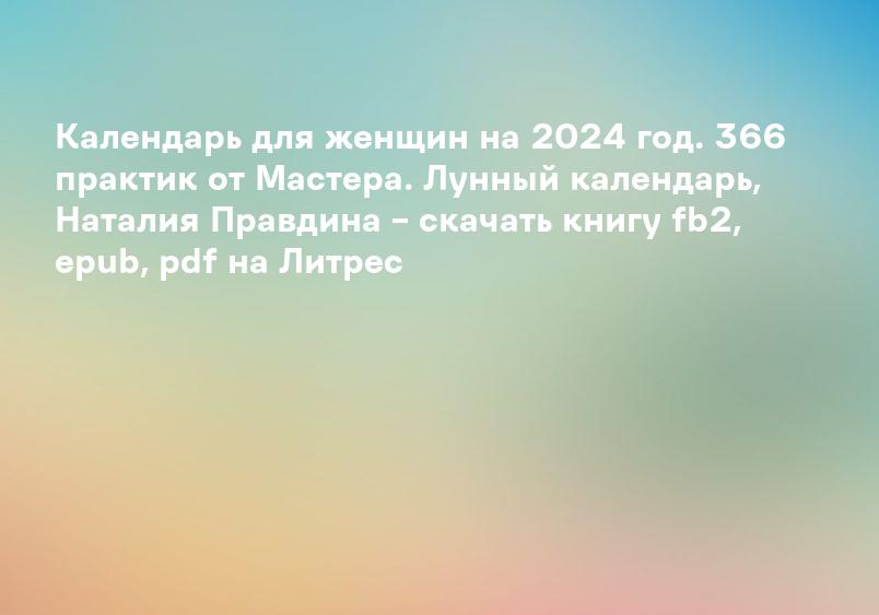 Календарь для женщин на 2024 год. 366 практик от Мастера. Лунный календарь, Наталия Правдина – скачать книгу fb2, epub, pdf на Литрес