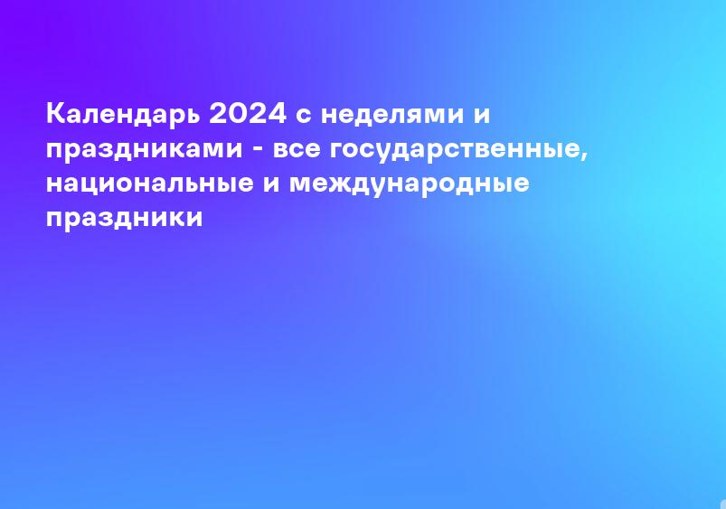 Календарь 2024 с неделями и праздниками - все государственные, национальные и международные праздники