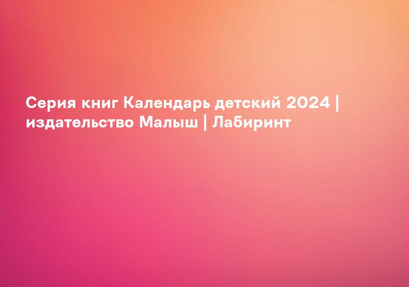 Серия книг Календарь детский 2024 | издательство Малыш | Лабиринт