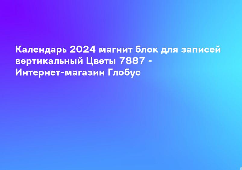 Календарь 2024 магнит блок для записей вертикальный Цветы 7887 - Интернет-магазин Глобус