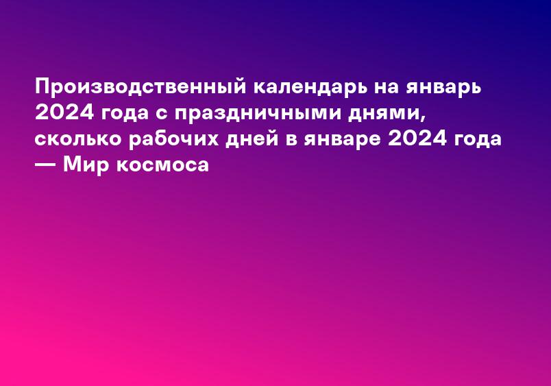 Производственный календарь на январь 2024 года с праздничными днями, сколько рабочих дней в январе 2024 года — Мир космоса